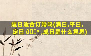 建日适合订婚吗(满日,平日,定日 🌺 ,成日是什么意思)